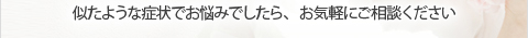 似たような症状でお悩みでしたら、お気軽にご相談ください