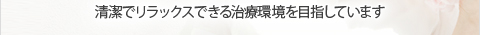 清潔でリラックスできる治療環境を目指しています