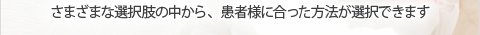 さまざまな選択肢の中から、患者様に合った方法が選択できます