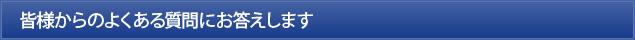 皆様からのよくある質問にお答えします