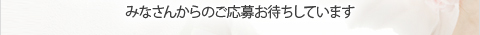 みなさんからのご応募お待ちしています