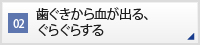 CASE02 歯ぐきから血が出る、ぐらぐらする