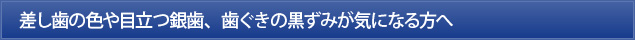 差し歯の色や目立つ銀歯、歯ぐきの黒ずみが気になる方へ