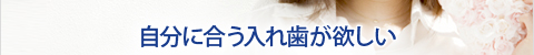 自分に合う入れ歯が欲しい