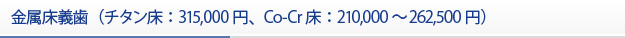 金属床義歯（チタン床：315,000円、Co-Cr床：210,000～262,500円）