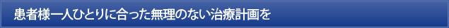 患者様一人ひとりに合った無理のない治療計画を