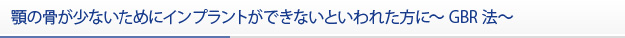 顎の骨が少ないためにインプラントができないといわれた方に～GBR法～