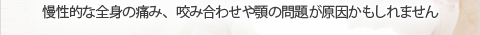 慢性的な全身の痛み、咬み合わせや顎の問題が原因かもしれません