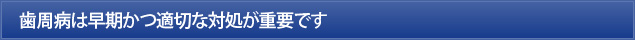 歯周病は早期かつ適切な対処が重要です