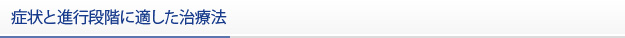症状と進行段階に適した治療法
