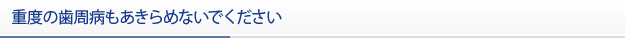 重度の歯周病もあきらめないでください