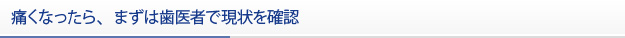 痛くなったら、まずは歯医者で現状を確認